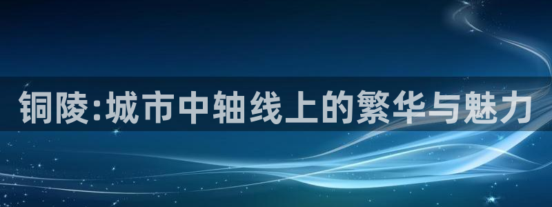 风暴娱乐银川：铜陵:城市中轴线上的繁华与魅力