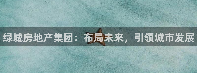 风暴娱乐 平台首页：绿城房地产集团：布局未来，引领城市发展