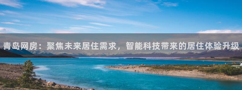 风暴娱乐登录网址：青岛网房：聚焦未来居住需求，智能科技带来的