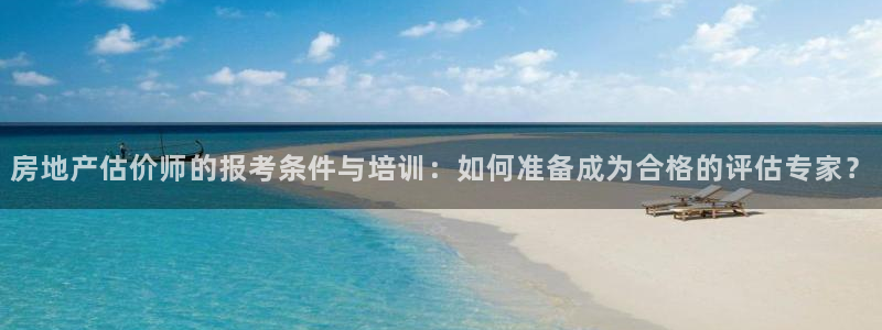 风暴娱乐汇：房地产估价师的报考条件与培训：如何准备成为合格的
