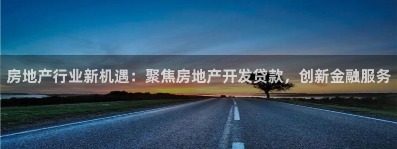 风暴娱乐平台地址：房地产行业新机遇：聚焦房地产开发贷款，创新