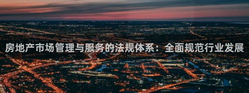 风暴娱乐 风暴注册平台：房地产市场管理与服务的法规体系：全面
