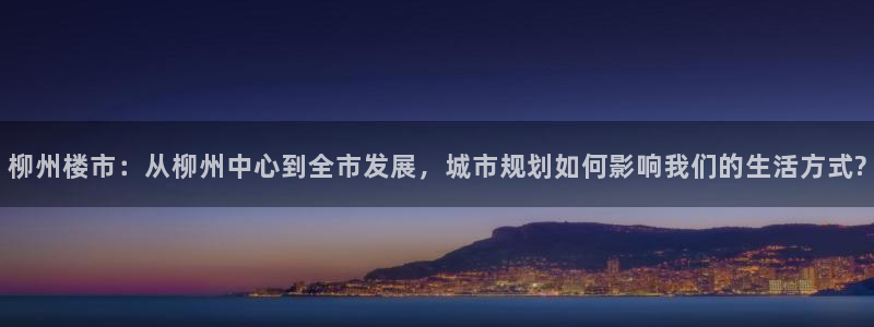 风暴娱乐提现：柳州楼市：从柳州中心到全市发展，城市规划如何影