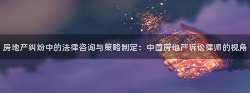 风暴娱乐fb：房地产纠纷中的法律咨询与策略制定：中国房地产诉