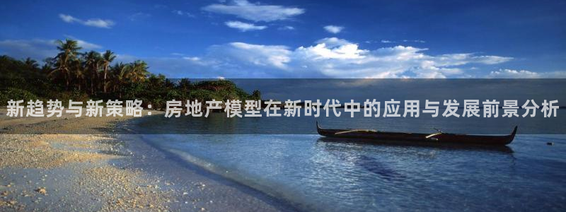 风暴娱乐主页：新趋势与新策略：房地产模型在新时代中的应用与发